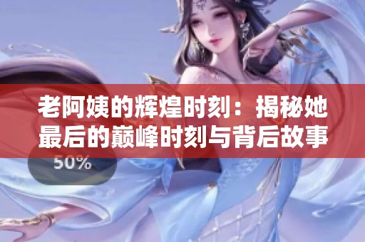 老阿姨的辉煌时刻：揭秘她最后的巅峰时刻与背后故事