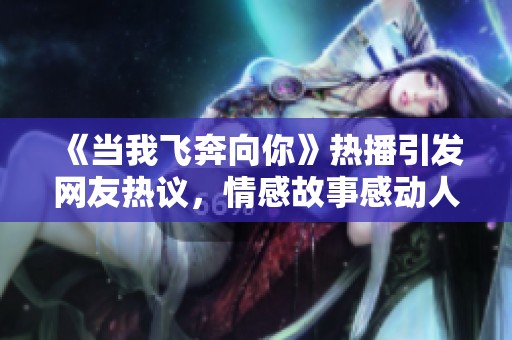 《当我飞奔向你》热播引发网友热议，情感故事感动人心