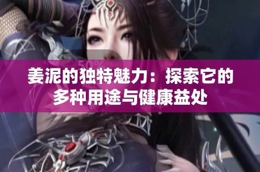 姜泥的独特魅力：探索它的多种用途与健康益处