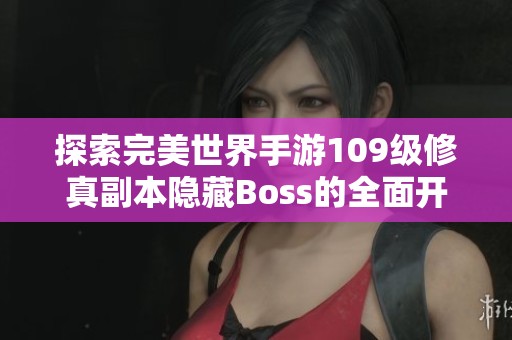 探索完美世界手游109级修真副本隐藏Boss的全面开启指南