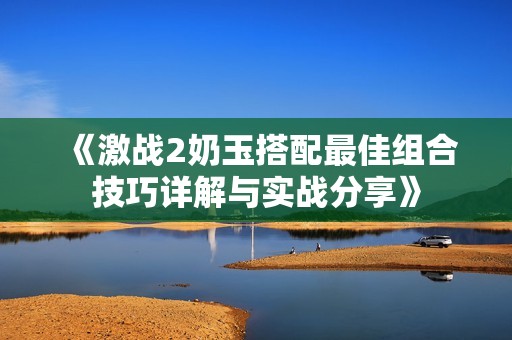 《激战2奶玉搭配最佳组合技巧详解与实战分享》
