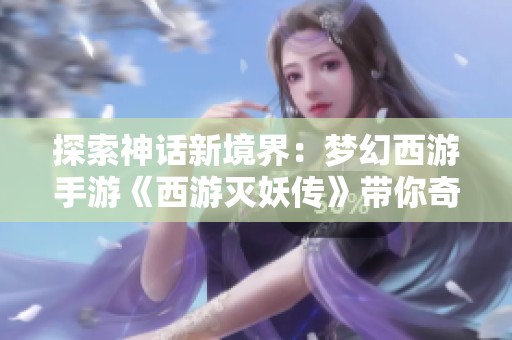 探索神话新境界：梦幻西游手游《西游灭妖传》带你奇幻冒险