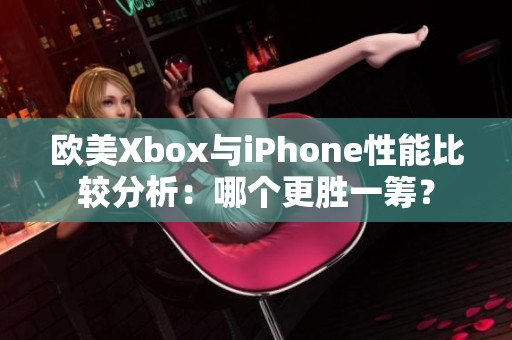欧美Xbox与iPhone性能比较分析：哪个更胜一筹？