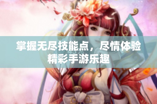 掌握无尽技能点，尽情体验精彩手游乐趣