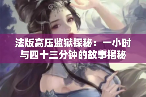 法版高压监狱探秘：一小时与四十三分钟的故事揭秘