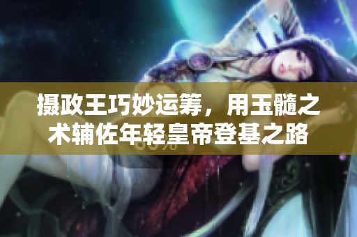摄政王巧妙运筹，用玉髓之术辅佐年轻皇帝登基之路