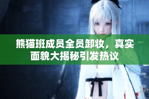 熊猫班成员全员卸妆，真实面貌大揭秘引发热议