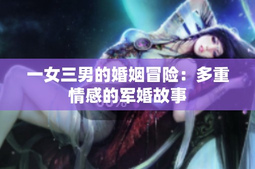 一女三男的婚姻冒险：多重情感的军婚故事