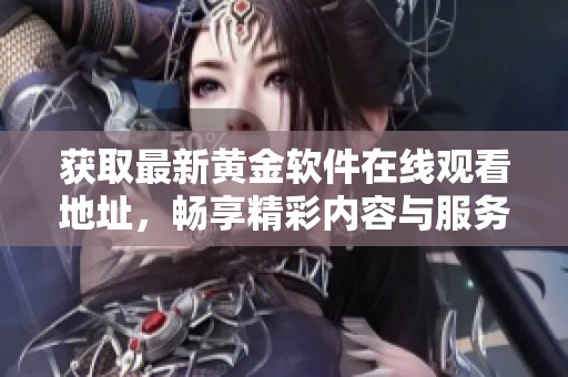 获取最新黄金软件在线观看地址，畅享精彩内容与服务