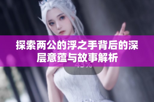 探索两公的浮之手背后的深层意蕴与故事解析