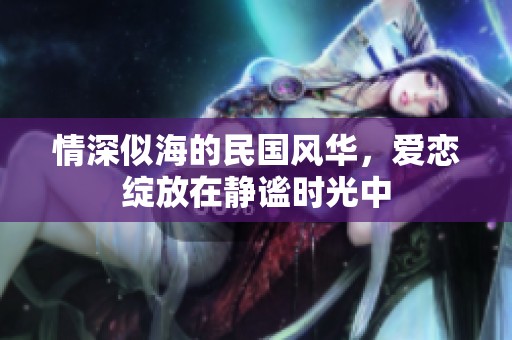 情深似海的民国风华，爱恋绽放在静谧时光中