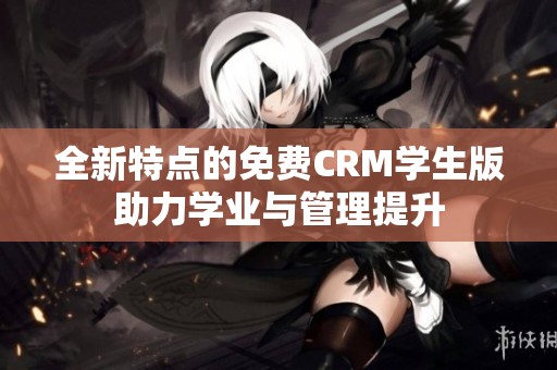 全新特点的免费CRM学生版助力学业与管理提升