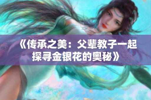 《传承之美：父辈教子一起探寻金银花的奥秘》