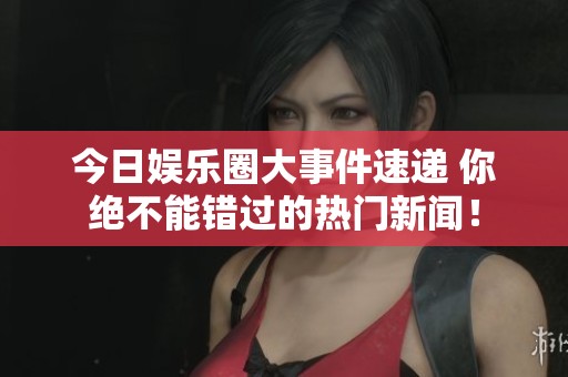 今日娱乐圈大事件速递 你绝不能错过的热门新闻！