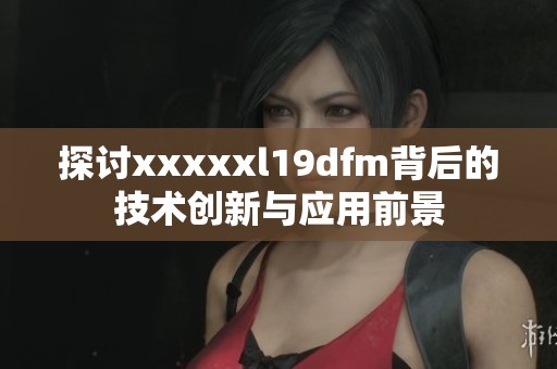 探讨xxxxxl19dfm背后的技术创新与应用前景