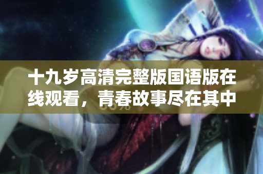 十九岁高清完整版国语版在线观看，青春故事尽在其中