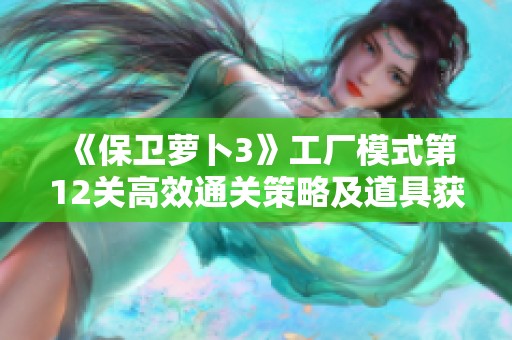《保卫萝卜3》工厂模式第12关高效通关策略及道具获取技巧详解
