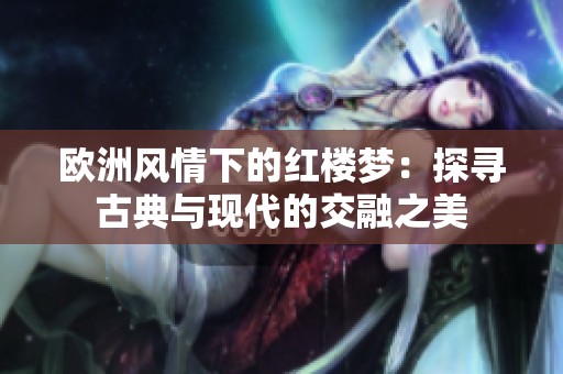 欧洲风情下的红楼梦：探寻古典与现代的交融之美