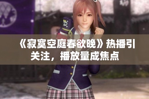 《寂寞空庭春欲晚》热播引关注，播放量成焦点
