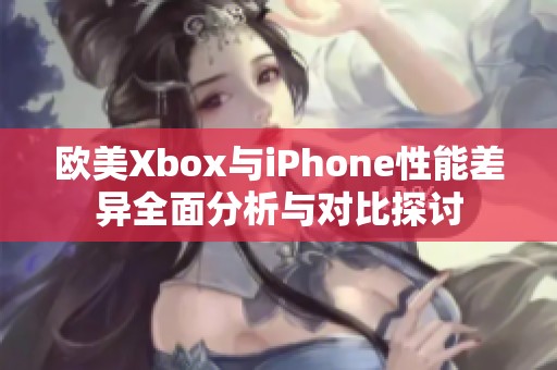 欧美Xbox与iPhone性能差异全面分析与对比探讨