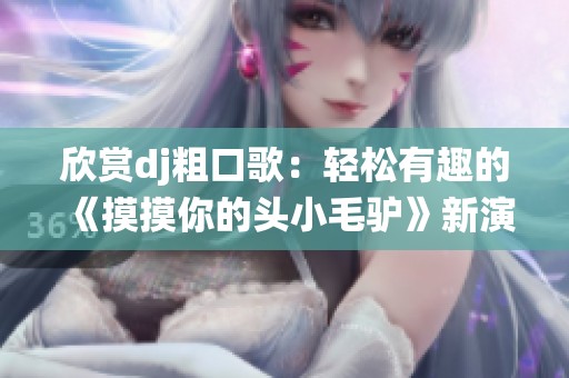 欣赏dj粗口歌：轻松有趣的《摸摸你的头小毛驴》新演绎