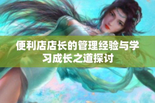 便利店店长的管理经验与学习成长之道探讨