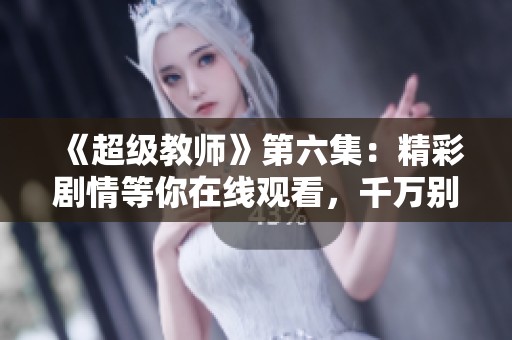 《超级教师》第六集：精彩剧情等你在线观看，千万别错过！