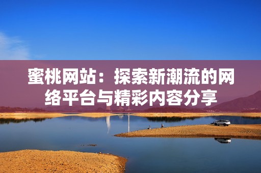 蜜桃网站：探索新潮流的网络平台与精彩内容分享