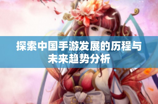 探索中国手游发展的历程与未来趋势分析