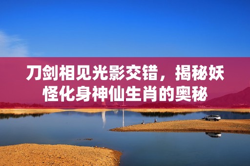 刀剑相见光影交错，揭秘妖怪化身神仙生肖的奥秘