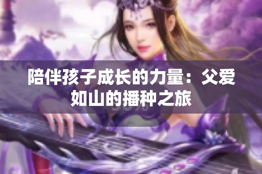 陪伴孩子成长的力量：父爱如山的播种之旅
