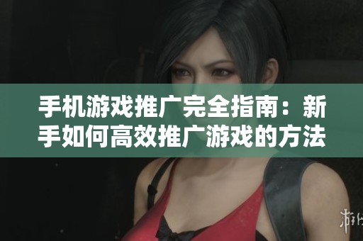 手机游戏推广完全指南：新手如何高效推广游戏的方法与技巧