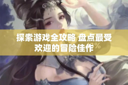 探索游戏全攻略 盘点最受欢迎的冒险佳作