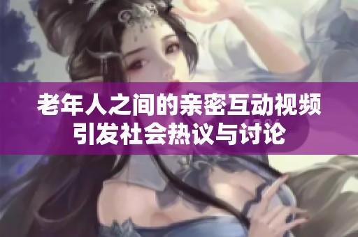 老年人之间的亲密互动视频引发社会热议与讨论