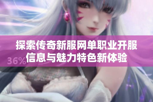 探索传奇新服网单职业开服信息与魅力特色新体验