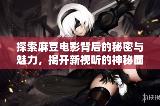 探索麻豆电影背后的秘密与魅力，揭开新视听的神秘面纱