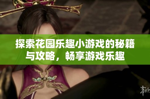 探索花园乐趣小游戏的秘籍与攻略，畅享游戏乐趣
