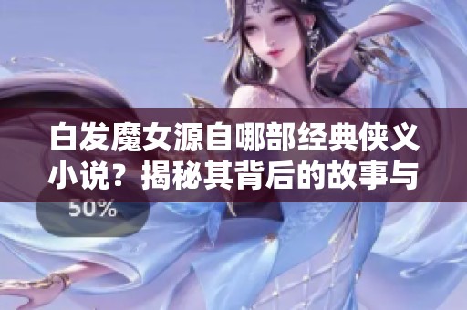 白发魔女源自哪部经典侠义小说？揭秘其背后的故事与作者