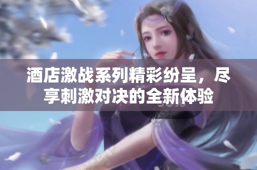 酒店激战系列精彩纷呈，尽享刺激对决的全新体验
