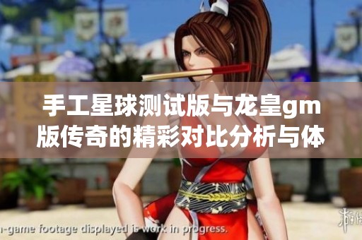 手工星球测试版与龙皇gm版传奇的精彩对比分析与体验分享