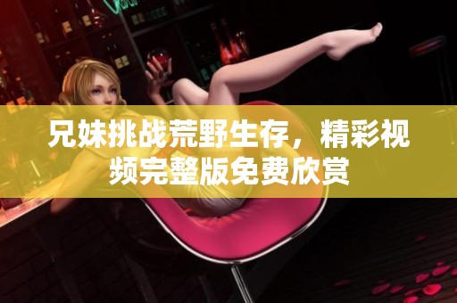 兄妹挑战荒野生存，精彩视频完整版免费欣赏