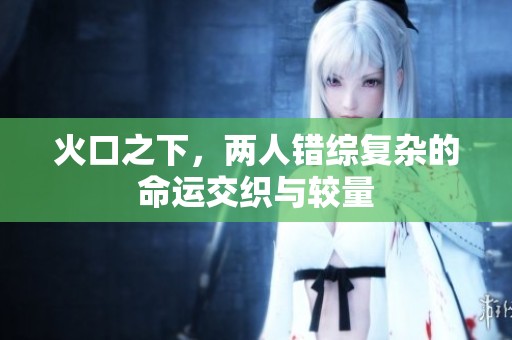 火口之下，两人错综复杂的命运交织与较量