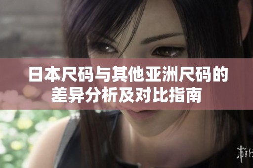 日本尺码与其他亚洲尺码的差异分析及对比指南