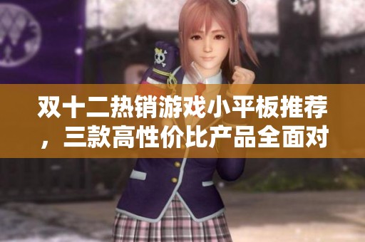双十二热销游戏小平板推荐，三款高性价比产品全面对比解析