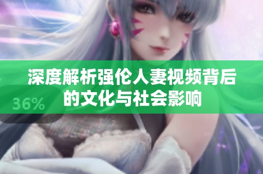 深度解析强伦人妻视频背后的文化与社会影响