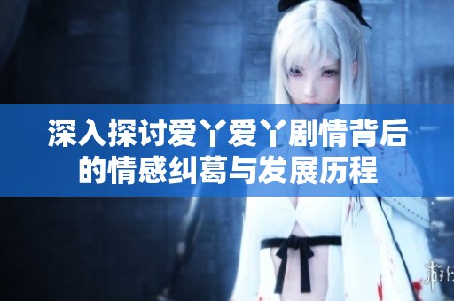 深入探讨爱丫爱丫剧情背后的情感纠葛与发展历程