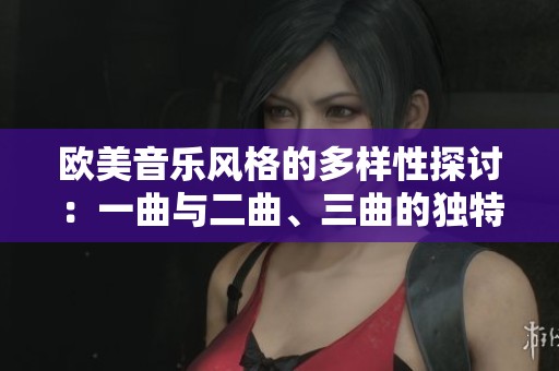 欧美音乐风格的多样性探讨：一曲与二曲、三曲的独特魅力分析