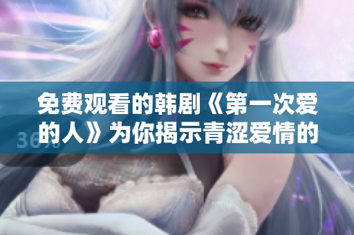 免费观看的韩剧《第一次爱的人》为你揭示青涩爱情的秘密