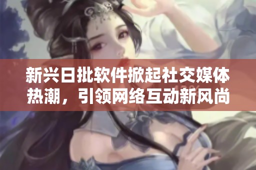 新兴日批软件掀起社交媒体热潮，引领网络互动新风尚