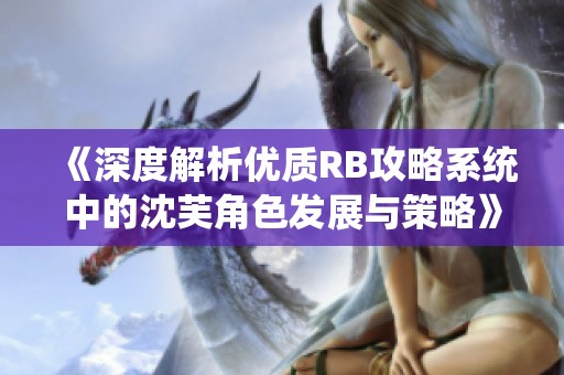 《深度解析优质RB攻略系统中的沈芙角色发展与策略》